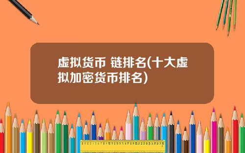 虚拟货币 链排名(十大虚拟加密货币排名)