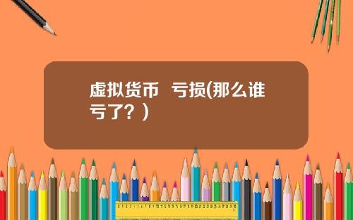 虚拟货币  亏损(那么谁亏了？)