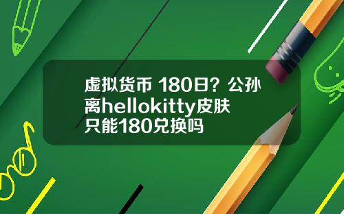 虚拟货币 180日？公孙离hellokitty皮肤只能180兑换吗
