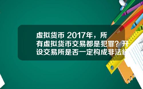 虚拟货币 2017年，所有虚拟货币交易都是犯罪？开设交易所是否一定构成非法经营罪？