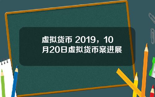 虚拟货币 2019，10月20日虚拟货币案进展