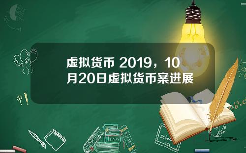 虚拟货币 2019，10月20日虚拟货币案进展