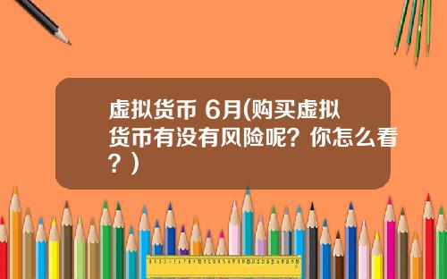 虚拟货币 6月(购买虚拟货币有没有风险呢？你怎么看？)