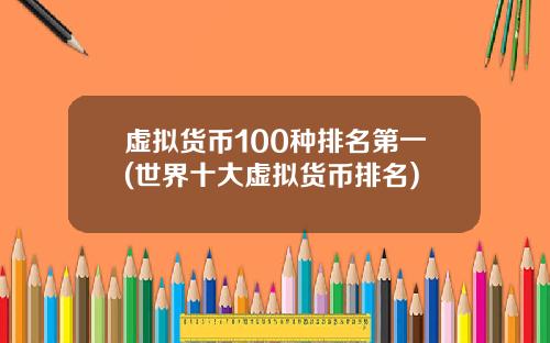 虚拟货币100种排名第一(世界十大虚拟货币排名)