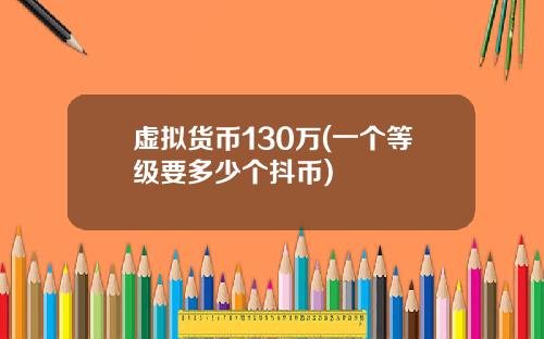 虚拟货币130万(一个等级要多少个抖币)