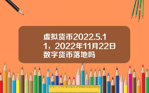 虚拟货币2022.5.11，2022年11月22日数字货币落地吗