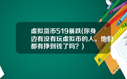 虚拟货币519暴跌(你身边有没有玩虚拟币的人。他们都有挣到钱了吗？)