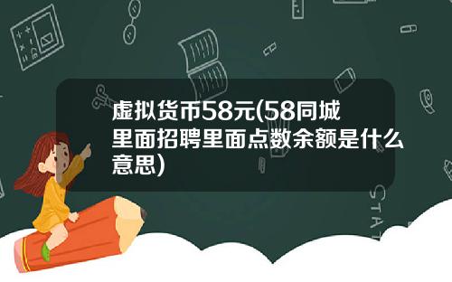 虚拟货币58元(58同城里面招聘里面点数余额是什么意思)