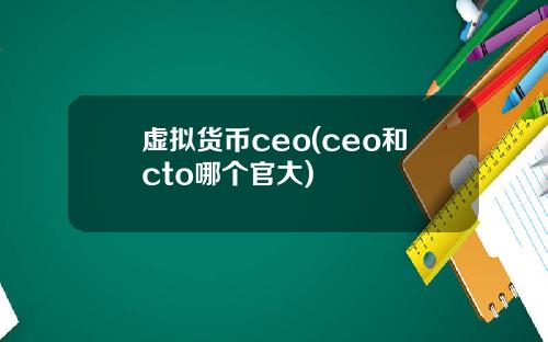 虚拟货币ceo(ceo和cto哪个官大)