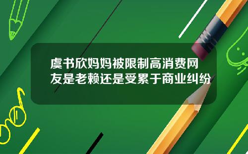 虞书欣妈妈被限制高消费网友是老赖还是受累于商业纠纷