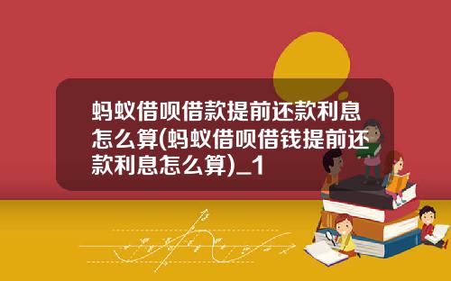 蚂蚁借呗借款提前还款利息怎么算(蚂蚁借呗借钱提前还款利息怎么算)_1