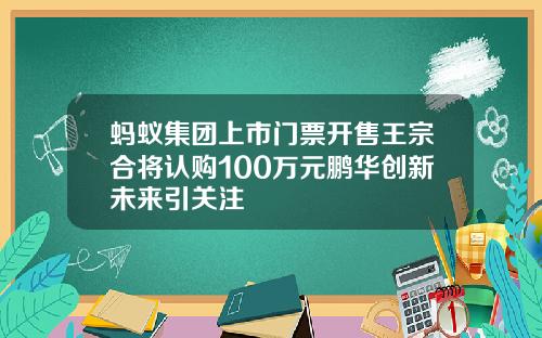 蚂蚁集团上市门票开售王宗合将认购100万元鹏华创新未来引关注
