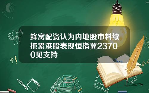 蜂窝配资认为内地股市料续拖累港股表现恒指冀23700见支持