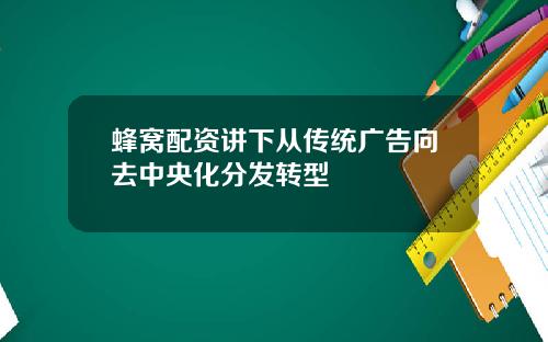蜂窝配资讲下从传统广告向去中央化分发转型