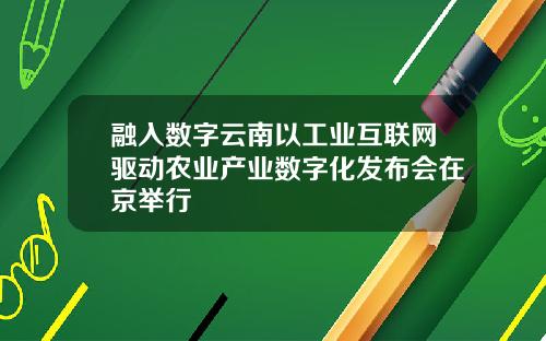 融入数字云南以工业互联网驱动农业产业数字化发布会在京举行