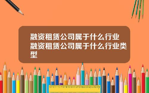 融资租赁公司属于什么行业融资租赁公司属于什么行业类型