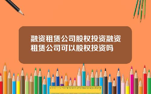 融资租赁公司股权投资融资租赁公司可以股权投资吗