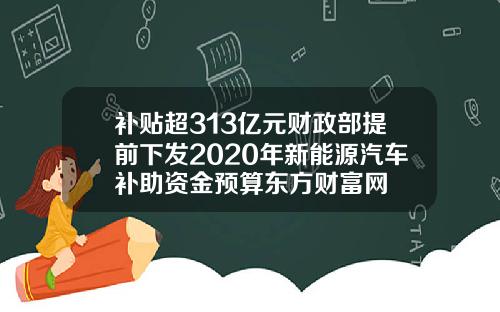 补贴超313亿元财政部提前下发2020年新能源汽车补助资金预算东方财富网