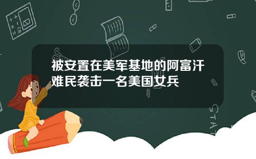 被安置在美军基地的阿富汗难民袭击一名美国女兵