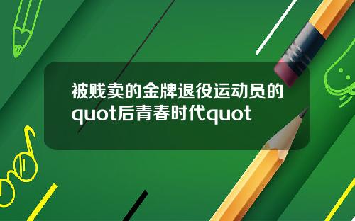 被贱卖的金牌退役运动员的quot后青春时代quot