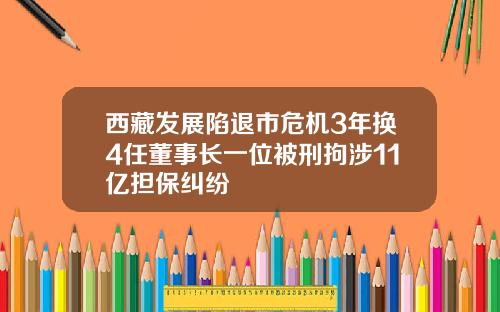 西藏发展陷退市危机3年换4任董事长一位被刑拘涉11亿担保纠纷