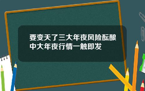 要变天了三大年夜风险酝酿中大年夜行情一触即发