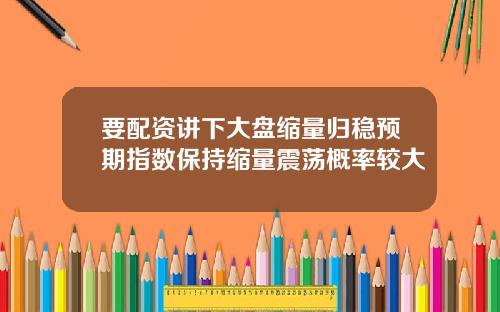 要配资讲下大盘缩量归稳预期指数保持缩量震荡概率较大
