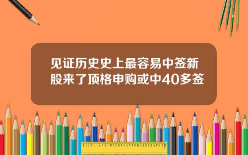 见证历史史上最容易中签新股来了顶格申购或中40多签