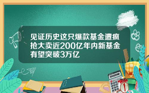 见证历史这只爆款基金遭疯抢大卖近200亿年内新基金有望突破3万亿