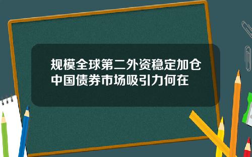 规模全球第二外资稳定加仓中国债券市场吸引力何在