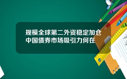 规模全球第二外资稳定加仓中国债券市场吸引力何在