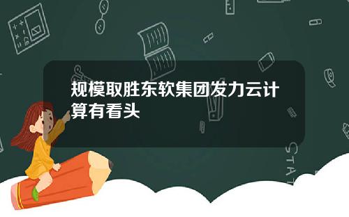 规模取胜东软集团发力云计算有看头