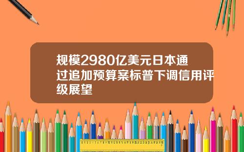 规模2980亿美元日本通过追加预算案标普下调信用评级展望