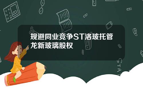 规避同业竞争ST洛玻托管龙新玻璃股权