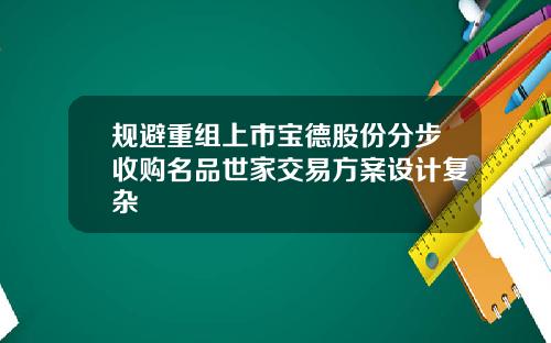 规避重组上市宝德股份分步收购名品世家交易方案设计复杂