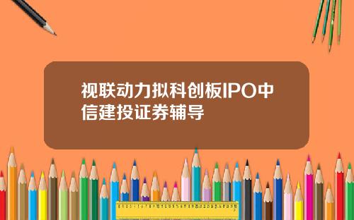 视联动力拟科创板IPO中信建投证券辅导