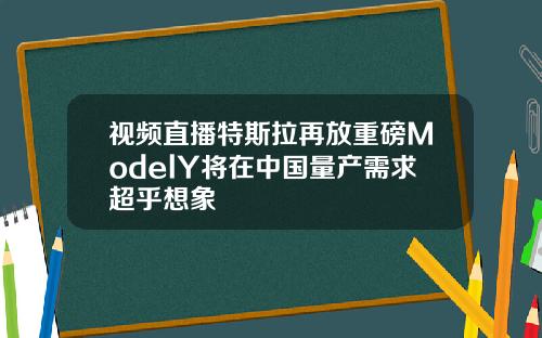 视频直播特斯拉再放重磅ModelY将在中国量产需求超乎想象