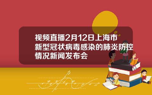 视频直播2月12日上海市新型冠状病毒感染的肺炎防控情况新闻发布会