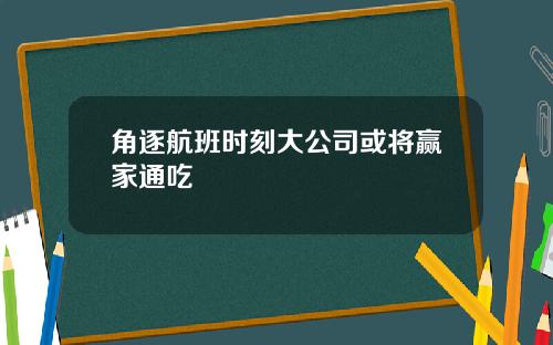 角逐航班时刻大公司或将赢家通吃