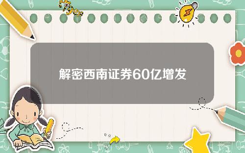 解密西南证券60亿增发