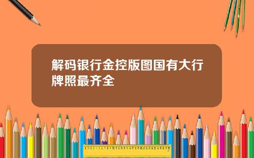 解码银行金控版图国有大行牌照最齐全