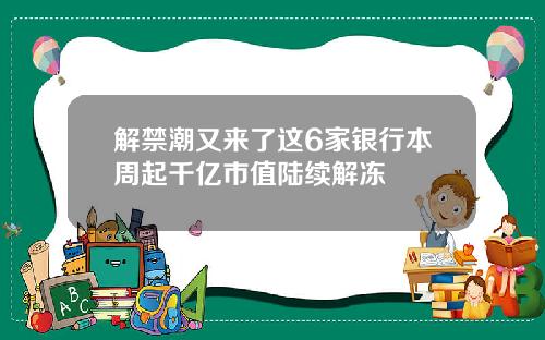 解禁潮又来了这6家银行本周起千亿市值陆续解冻