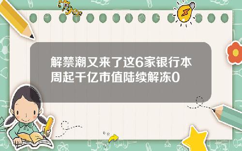 解禁潮又来了这6家银行本周起千亿市值陆续解冻0