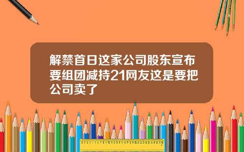 解禁首日这家公司股东宣布要组团减持21网友这是要把公司卖了