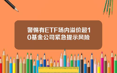 警惕有ETF场内溢价超10基金公司紧急提示风险