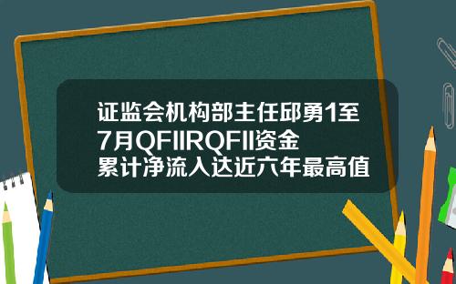 证监会机构部主任邱勇1至7月QFIIRQFII资金累计净流入达近六年最高值