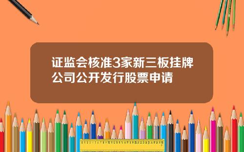证监会核准3家新三板挂牌公司公开发行股票申请