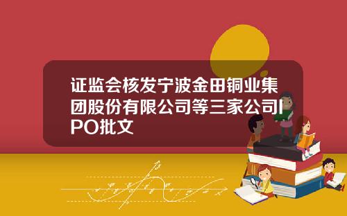 证监会核发宁波金田铜业集团股份有限公司等三家公司IPO批文