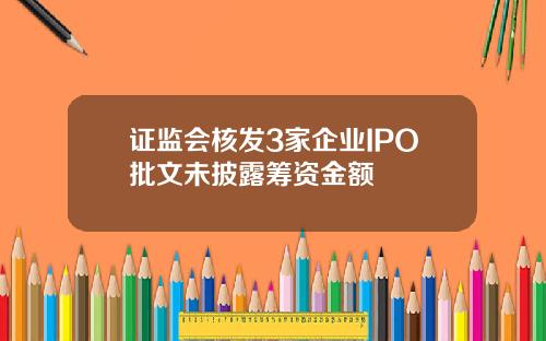 证监会核发3家企业IPO批文未披露筹资金额