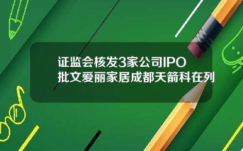 证监会核发3家公司IPO批文爱丽家居成都天箭科在列